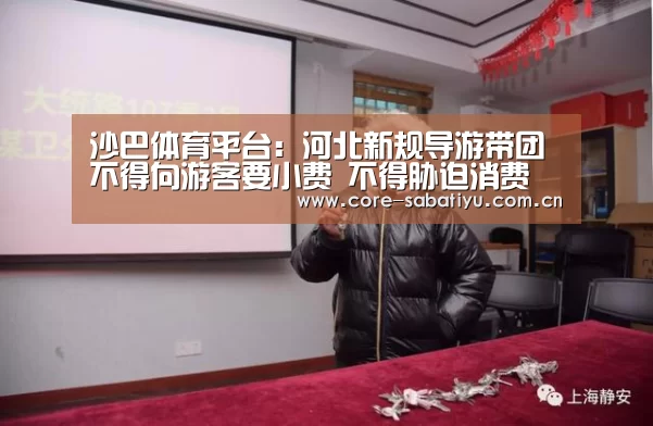 沙巴体育平台:河北新规导游带团不得向游客要小费 不得胁迫消费(图1) 沙巴体育数据