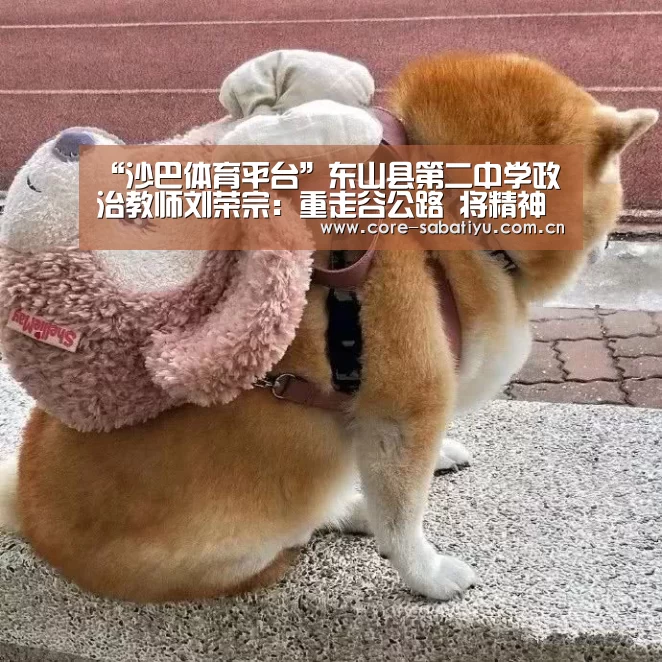 “沙巴体育平台”东山县第二中学政治教师刘荣宗:重走谷公路 将精神融入学堂(图1) 沙巴体育平台
